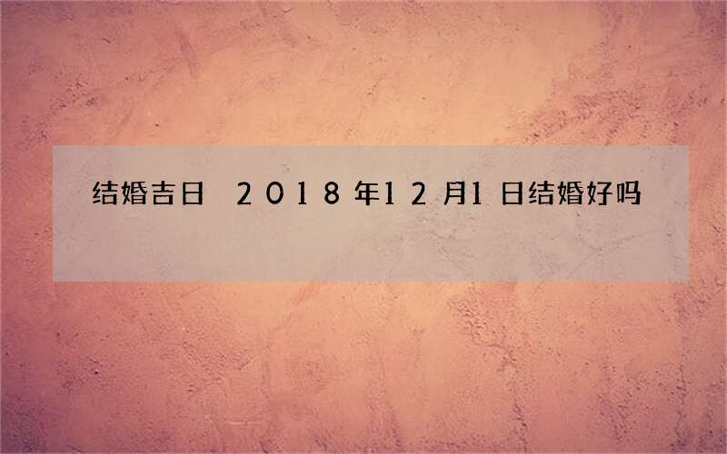 结婚吉日 2018年12月1日结婚好吗